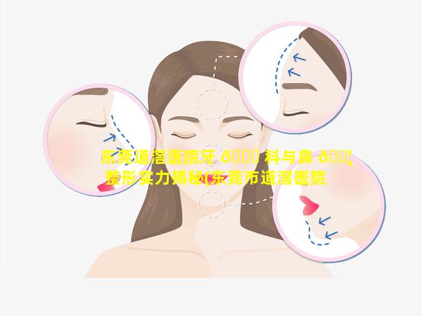 东莞道滘医院牙 🐎 科与鼻 🐦 整形实力揭秘(东莞市道滘医院是公立医院吗)